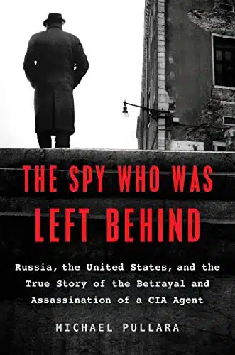 The Spy Who Was Left Behind Russia, the United States, and the True Story of the Betrayal and Assassination of a CIA Agent